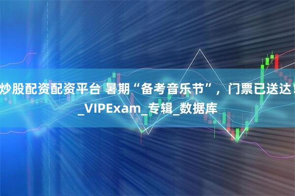 炒股配资配资平台 暑期“备考音乐节”，门票已送达！_VIPExam_专辑_数据库