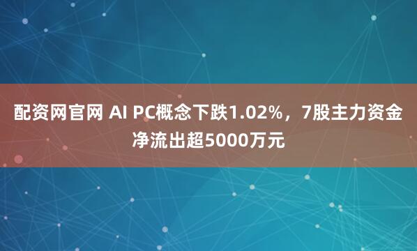 配资网官网 AI PC概念下跌1.02%，7股主力资金净流出超5000万元