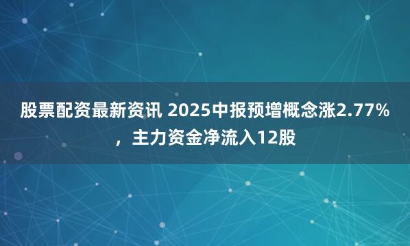 股票配资最新资讯 2025中报预增概念涨2.77%，主力资金净流入12股