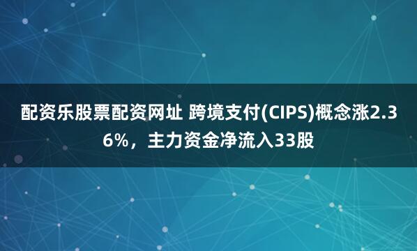 配资乐股票配资网址 跨境支付(CIPS)概念涨2.36%，主力资金净流入33股