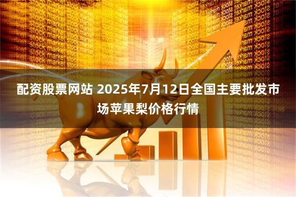 配资股票网站 2025年7月12日全国主要批发市场苹果梨价格行情