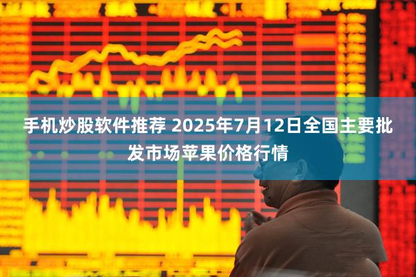 手机炒股软件推荐 2025年7月12日全国主要批发市场苹果价格行情