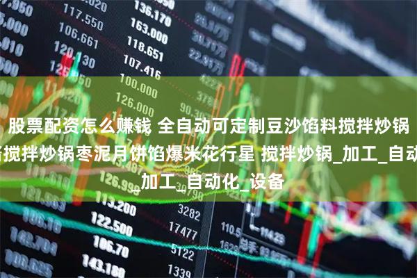 股票配资怎么赚钱 全自动可定制豆沙馅料搅拌炒锅玫瑰花酱搅拌炒锅枣泥月饼馅爆米花行星 搅拌炒锅_加工_自动化_设备