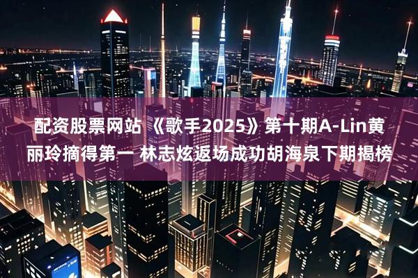 配资股票网站 《歌手2025》第十期A-Lin黄丽玲摘得第一 林志炫返场成功胡海泉下期揭榜