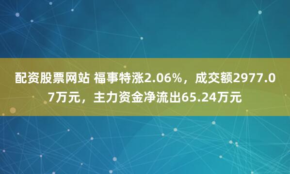 配资股票网站 福事特涨2.06%，成交额2977.07万元，主力资金净流出65.24万元