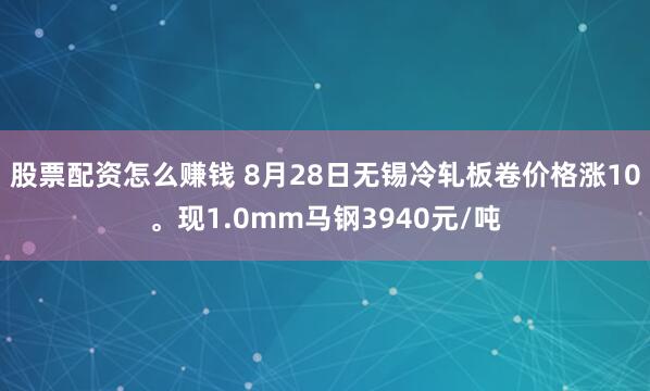 股票配资怎么赚钱 8月28日无锡冷轧板卷价格涨10。现1.0mm马钢3940元/吨