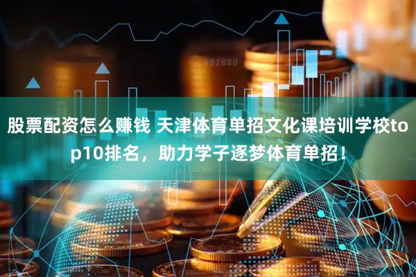 股票配资怎么赚钱 天津体育单招文化课培训学校top10排名，助力学子逐梦体育单招！