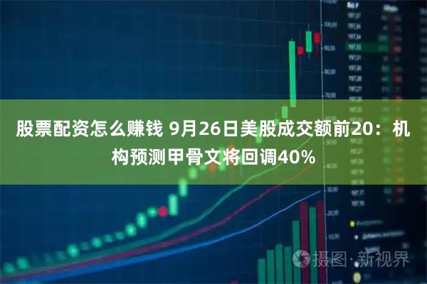 股票配资怎么赚钱 9月26日美股成交额前20：机构预测甲骨文将回调40%