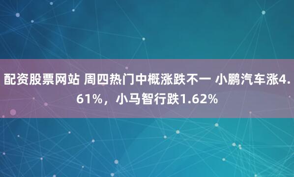 配资股票网站 周四热门中概涨跌不一 小鹏汽车涨4.61%，小马智行跌1.62%