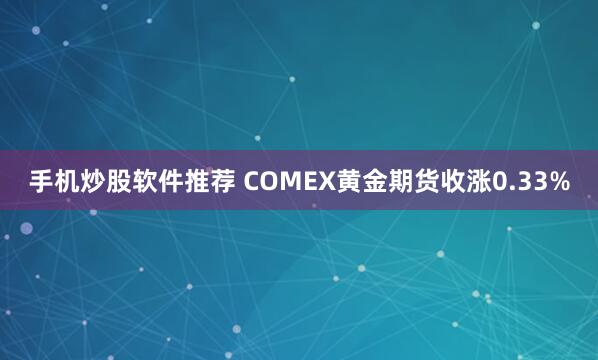 手机炒股软件推荐 COMEX黄金期货收涨0.33%