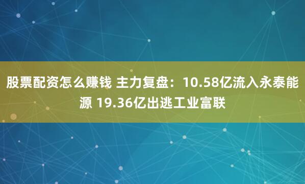 股票配资怎么赚钱 主力复盘：10.58亿流入永泰能源 19.36亿出逃工业富联
