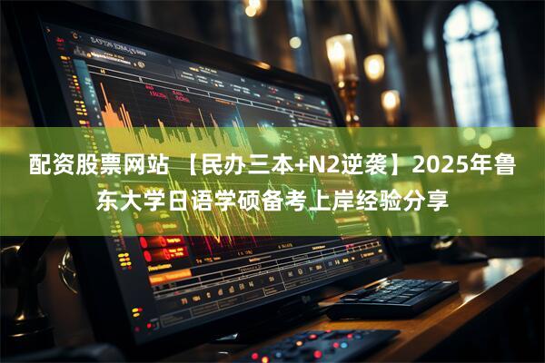 配资股票网站 【民办三本+N2逆袭】2025年鲁东大学日语学硕备考上岸经验分享