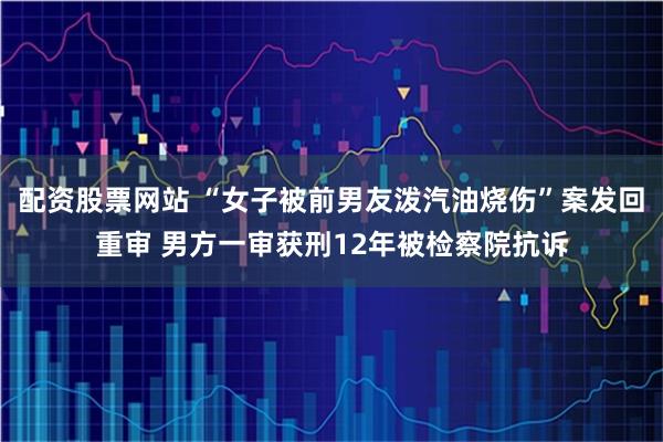 配资股票网站 “女子被前男友泼汽油烧伤”案发回重审 男方一审获刑12年被检察院抗诉
