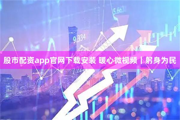 股市配资app官网下载安装 暖心微视频｜躬身为民