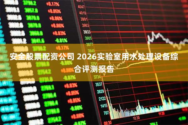 安全股票配资公司 2026实验室用水处理设备综合评测报告