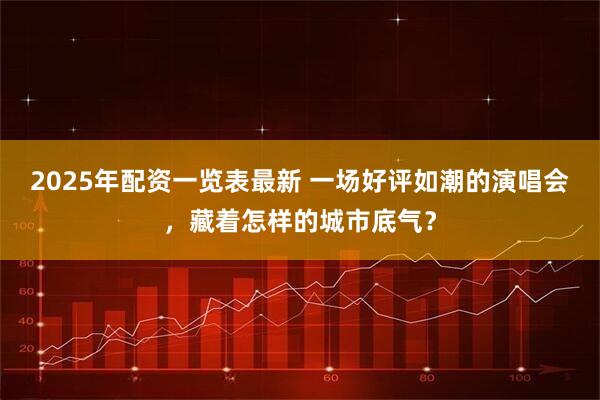 2025年配资一览表最新 一场好评如潮的演唱会，藏着怎样的城市底气？