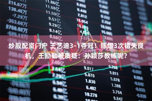 炒股配资门户 王艺迪3-1夺冠！陈熠3次错失良机，王励勤被质疑：孙颖莎教练呢？