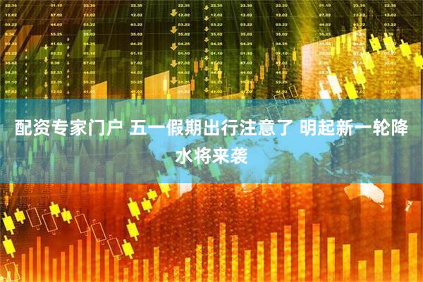 配资专家门户 五一假期出行注意了 明起新一轮降水将来袭