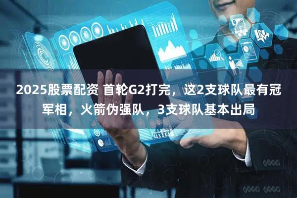 2025股票配资 首轮G2打完，这2支球队最有冠军相，火箭伪强队，3支球队基本出局