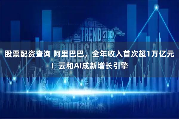 股票配资查询 阿里巴巴，全年收入首次超1万亿元！云和AI成新增长引擎